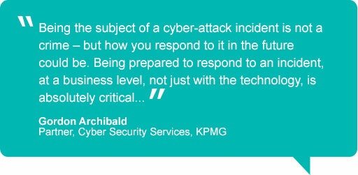 Cybersecurity quote from Gordon Archibald - Partner, Cyber Security Services, KPMG - "Being the subject of a cyber-attack incident is not a crime - but how you respond to it in the future could be. Being prepared to respond to an incident, at a business level, not just with the technology, is absolutely critical..."